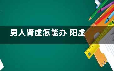 男人肾虚怎能办 阳虚如何调理？